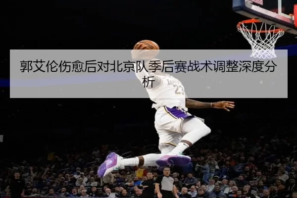 郭艾伦伤愈后对北京队季后赛战术调整深度分析