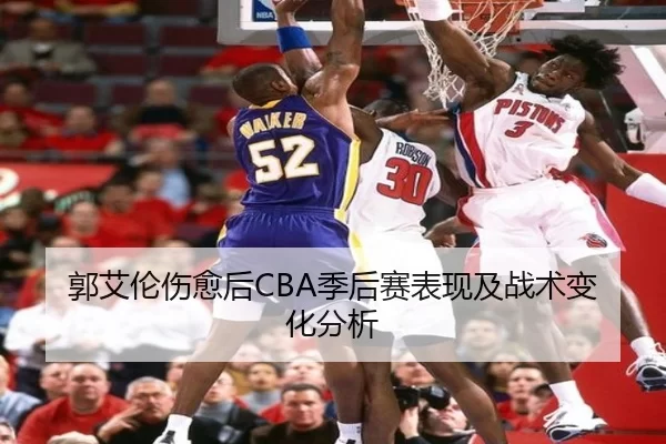 郭艾伦伤愈后CBA季后赛表现及战术变化分析