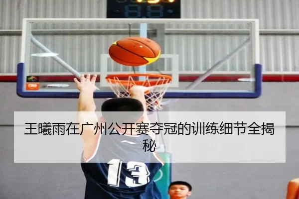 王曦雨在广州公开赛夺冠的训练细节全揭秘
